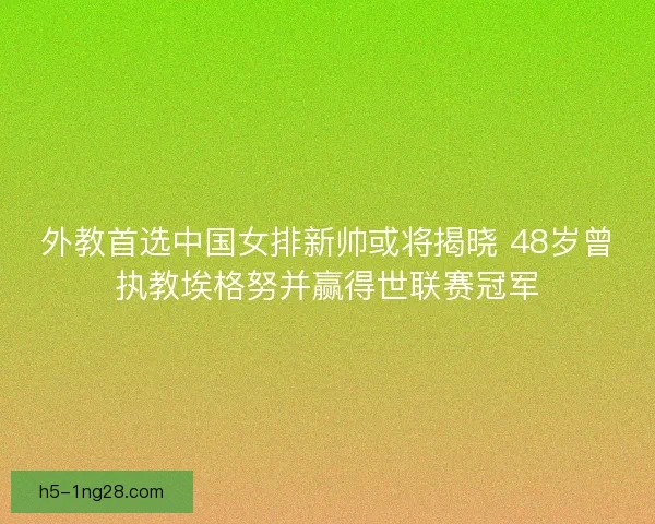 外教首选中国女排新帅或将揭晓 48岁曾执教埃格努并赢得世联赛冠军
