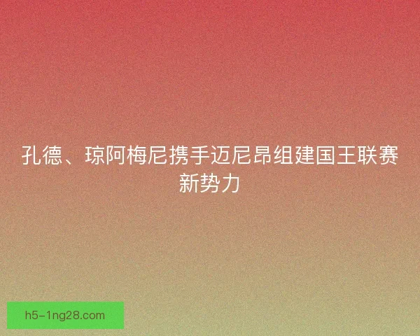 孔德、琼阿梅尼携手迈尼昂组建国王联赛新势力