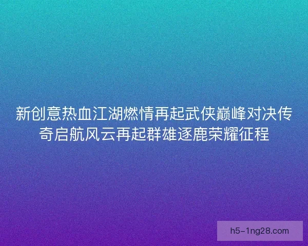 新创意热血江湖燃情再起武侠巅峰对决传奇启航风云再起群雄逐鹿荣耀征程